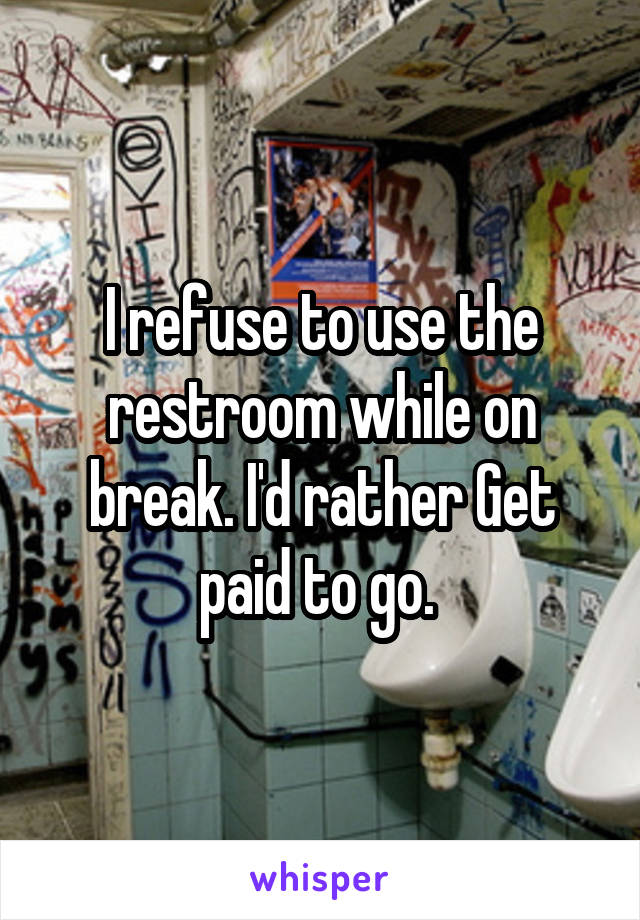 I refuse to use the restroom while on break. I'd rather Get paid to go. 