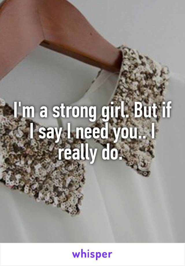 I'm a strong girl. But if I say I need you.. I really do. 