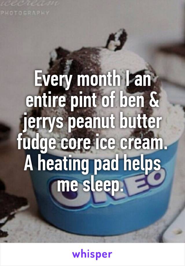 Every month I an entire pint of ben & jerrys peanut butter fudge core ice cream. A heating pad helps me sleep. 