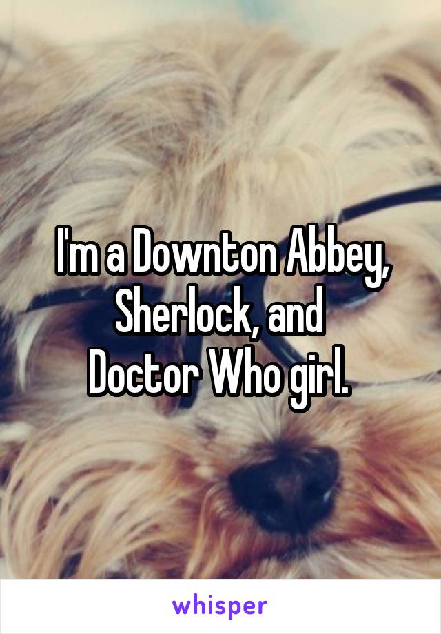 I'm a Downton Abbey, Sherlock, and 
Doctor Who girl. 