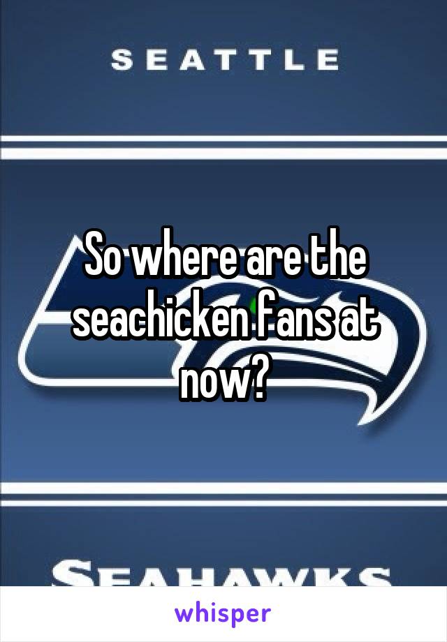 So where are the seachicken fans at now?