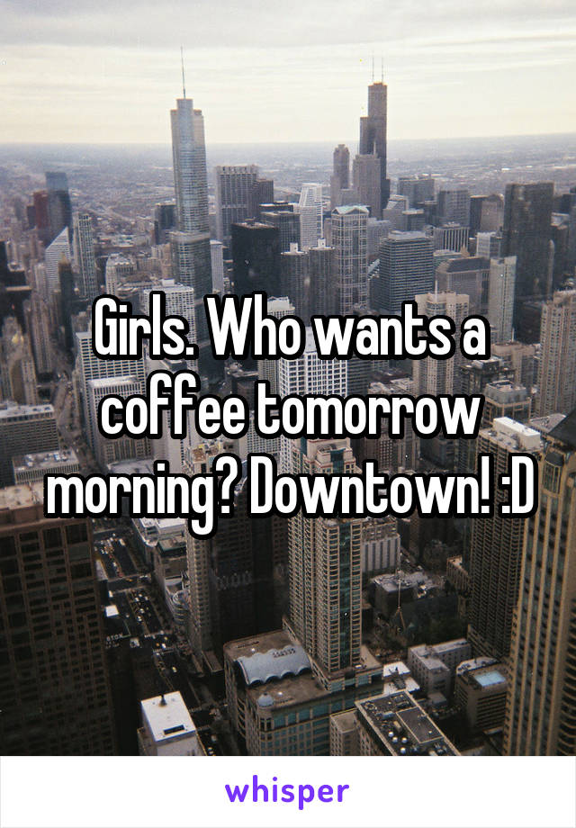 Girls. Who wants a coffee tomorrow morning? Downtown! :D