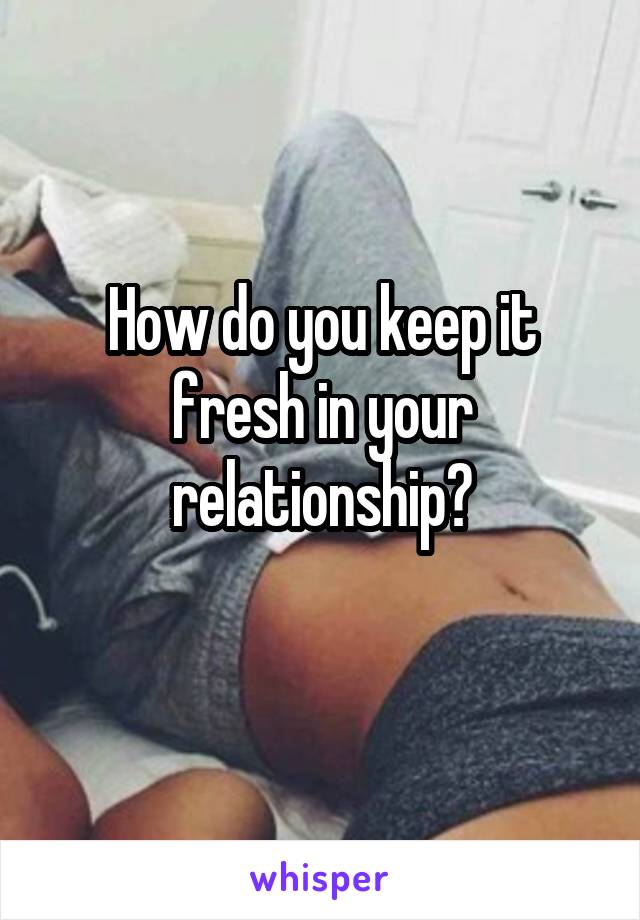 How do you keep it fresh in your relationship?
