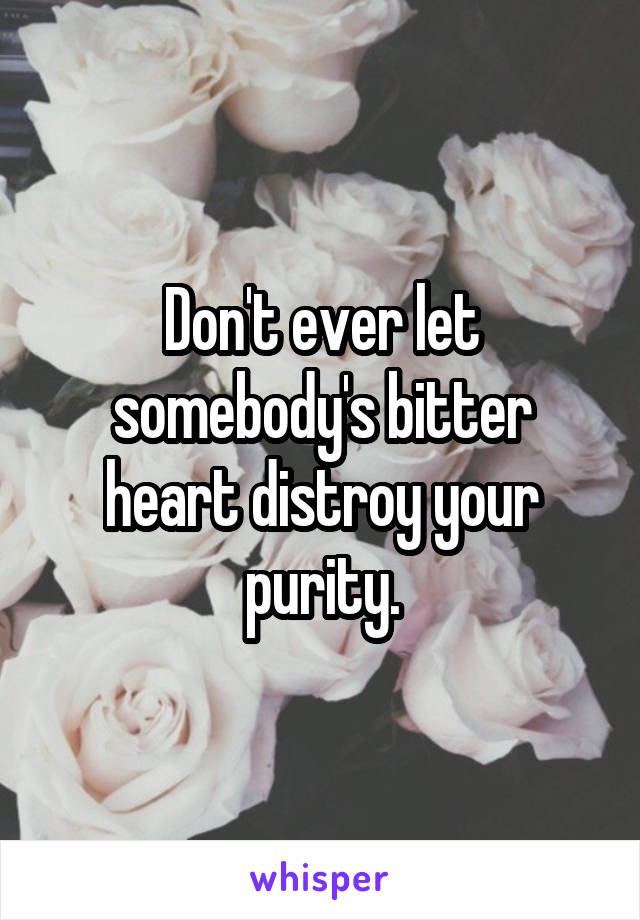 Don't ever let somebody's bitter heart distroy your purity.