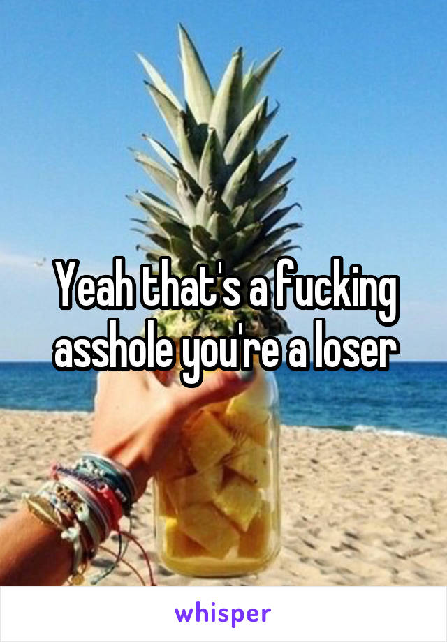 Yeah that's a fucking asshole you're a loser