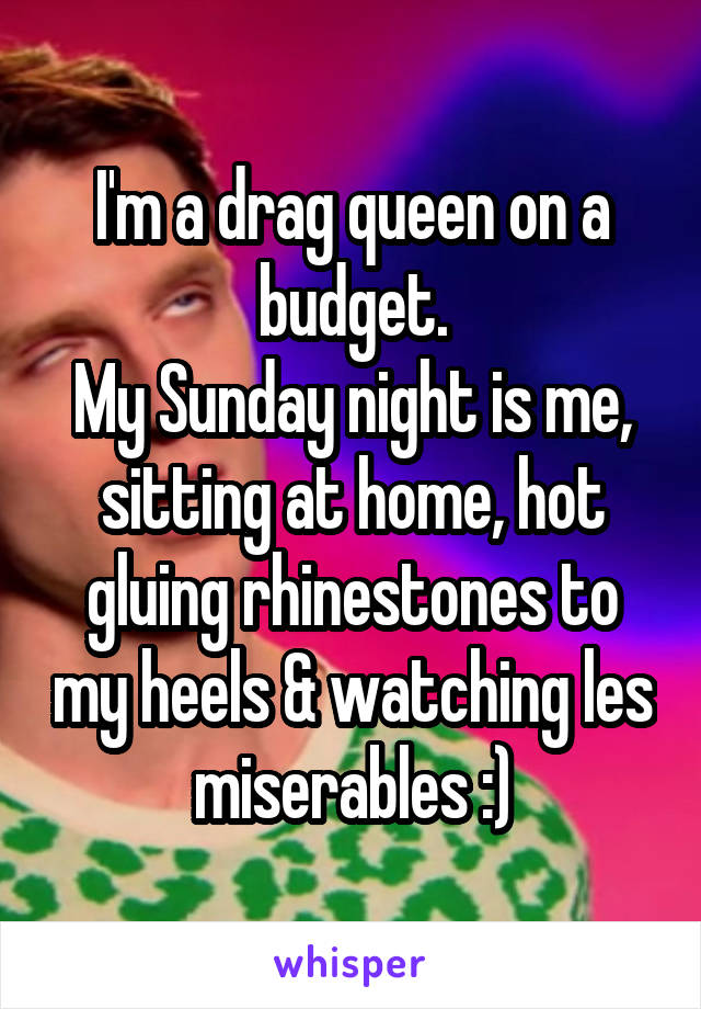 I'm a drag queen on a budget.
My Sunday night is me, sitting at home, hot gluing rhinestones to my heels & watching les miserables :)