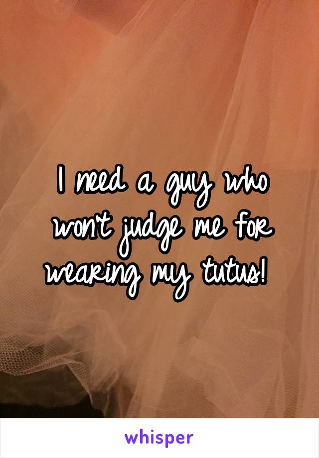 I need a guy who won't judge me for wearing my tutus! 