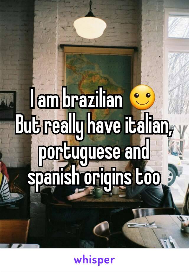 I am brazilian ☺
But really have italian, portuguese and spanish origins too