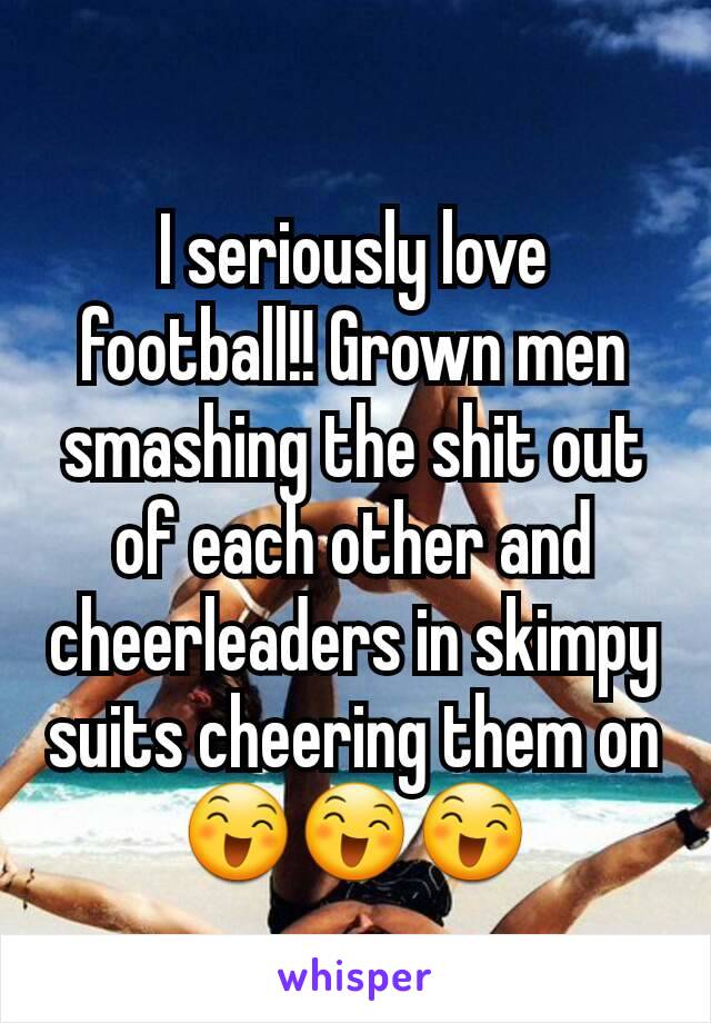 I seriously love football!! Grown men smashing the shit out of each other and cheerleaders in skimpy suits cheering them on 😄😄😄