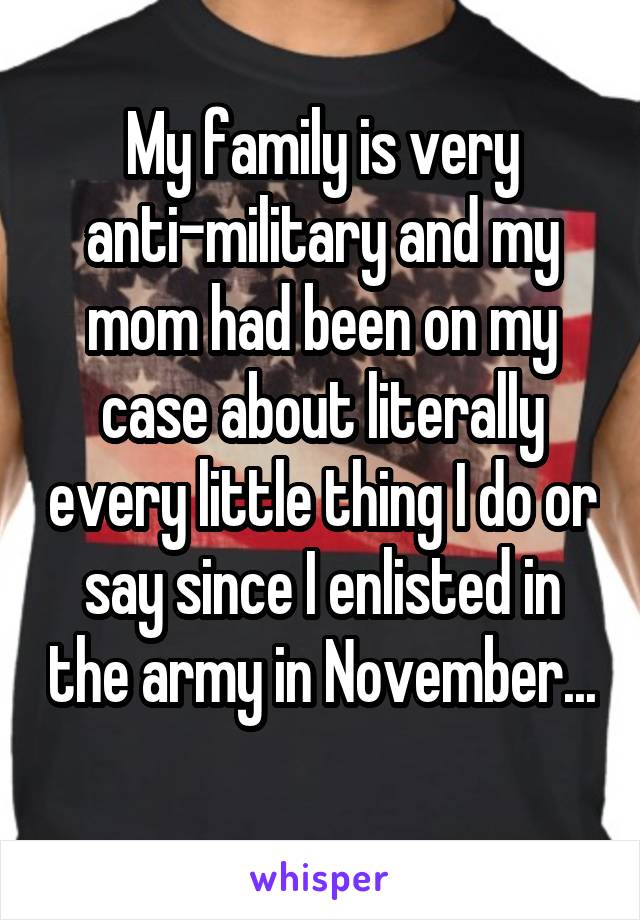 My family is very anti-military and my mom had been on my case about literally every little thing I do or say since I enlisted in the army in November... 