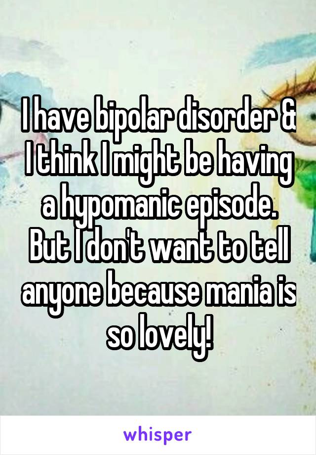 I have bipolar disorder & I think I might be having a hypomanic episode. But I don't want to tell anyone because mania is so lovely!