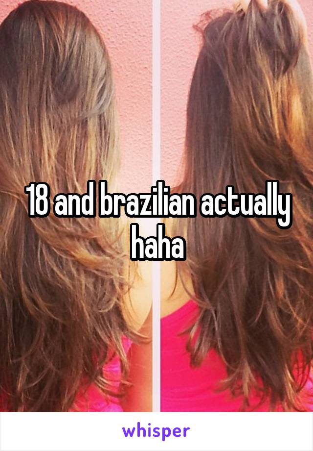 18 and brazilian actually haha