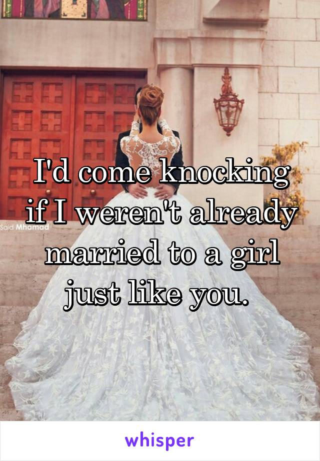 I'd come knocking if I weren't already married to a girl just like you. 