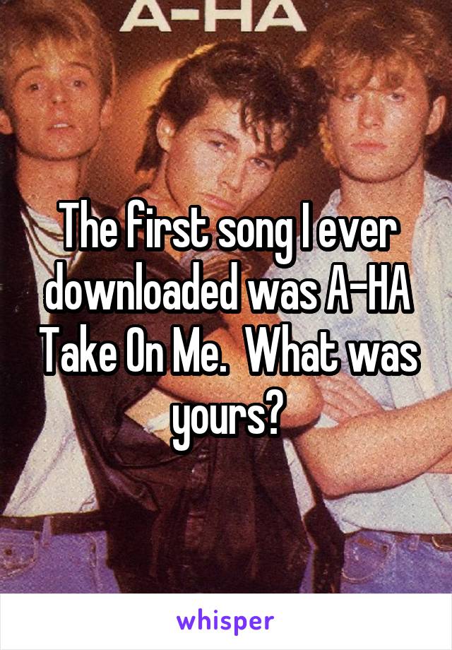 The first song I ever downloaded was A-HA Take On Me.  What was yours?