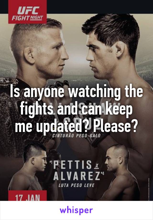 Is anyone watching the fights and can keep me updated? Please?