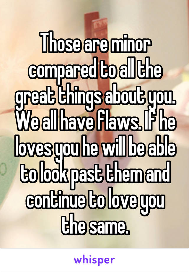 Those are minor compared to all the great things about you. We all have flaws. If he loves you he will be able to look past them and continue to love you the same.