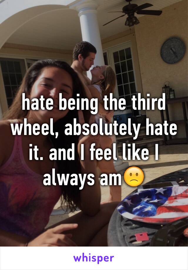 hate being the third wheel, absolutely hate it. and I feel like I always am🙁