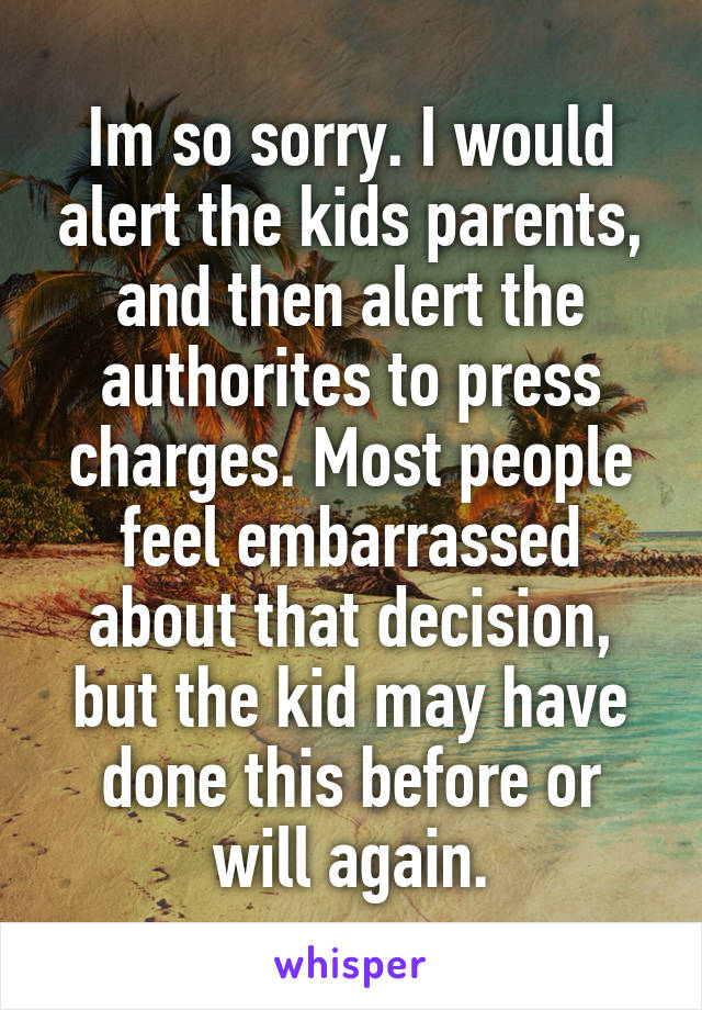 Im so sorry. I would alert the kids parents, and then alert the authorites to press charges. Most people feel embarrassed about that decision, but the kid may have done this before or will again.