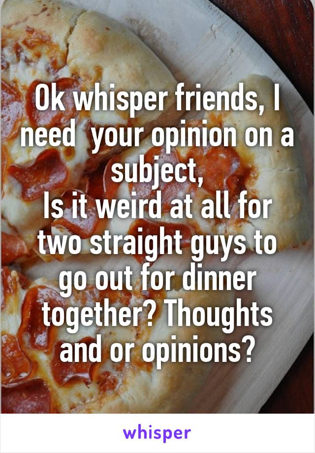 Ok whisper friends, I need  your opinion on a subject,
Is it weird at all for two straight guys to go out for dinner together? Thoughts and or opinions?