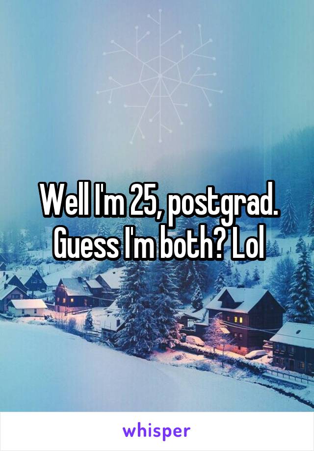 Well I'm 25, postgrad. Guess I'm both? Lol