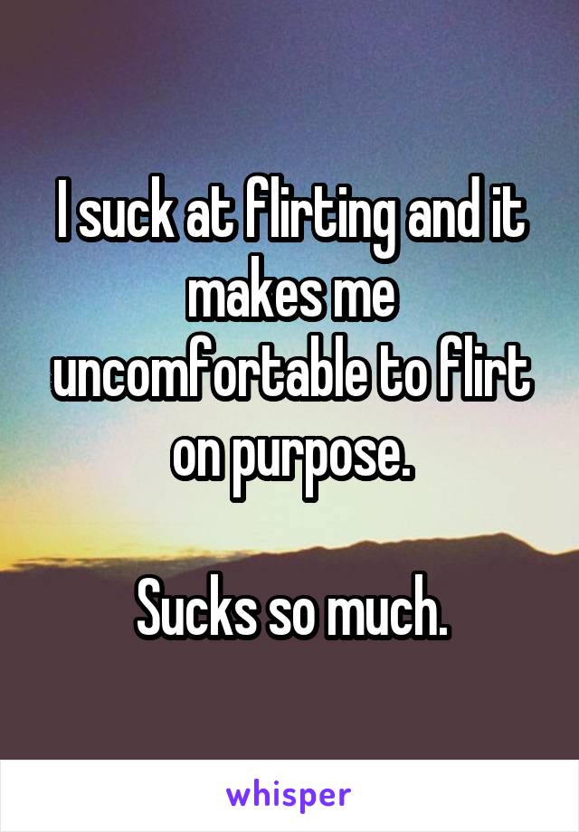 I suck at flirting and it makes me uncomfortable to flirt on purpose.

Sucks so much.