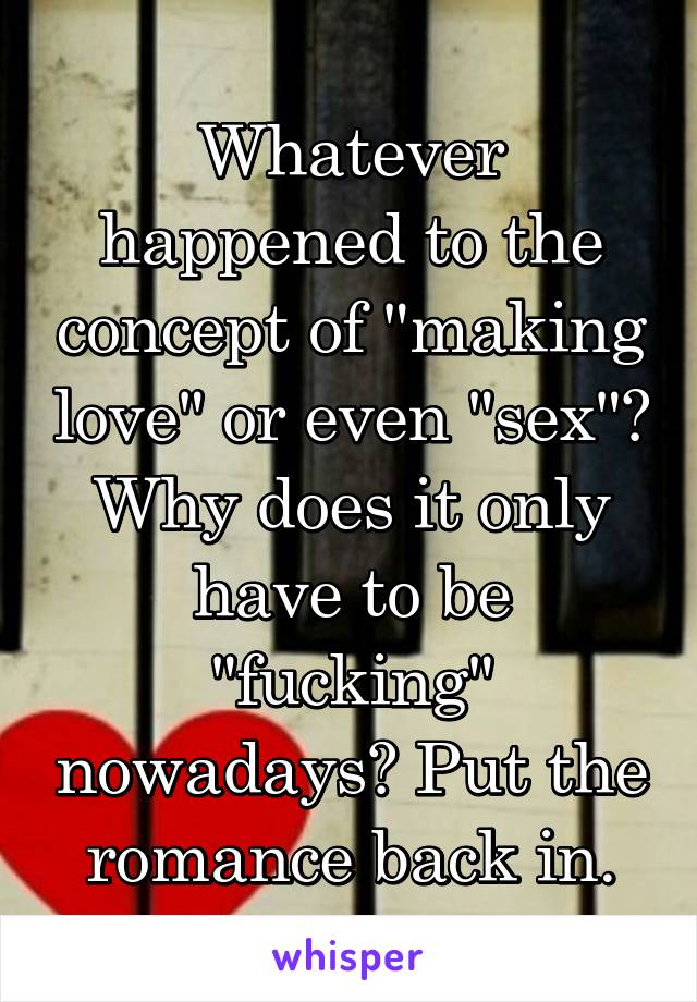 Whatever happened to the concept of "making love" or even "sex"? Why does it only have to be "fucking" nowadays? Put the romance back in.