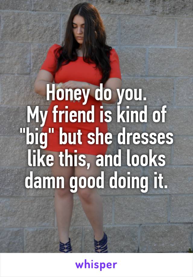 Honey do you.
My friend is kind of "big" but she dresses like this, and looks damn good doing it.