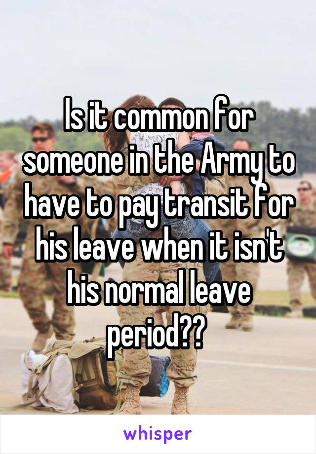 Is it common for someone in the Army to have to pay transit for his leave when it isn't his normal leave period?? 