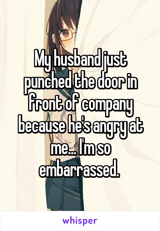 My husband just punched the door in front of company because he's angry at me... I'm so embarrassed. 