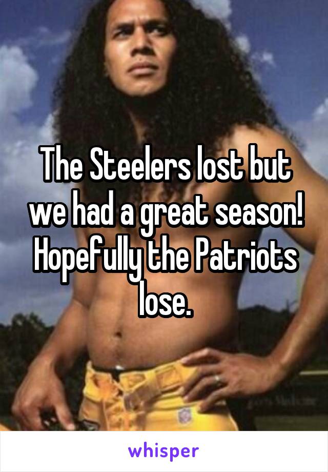 The Steelers lost but we had a great season!
Hopefully the Patriots lose.