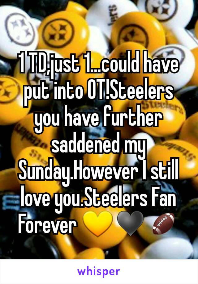 1 TD,just 1...could have put into OT!Steelers you have further saddened my Sunday.However I still love you.Steelers Fan Forever 💛♥🏈