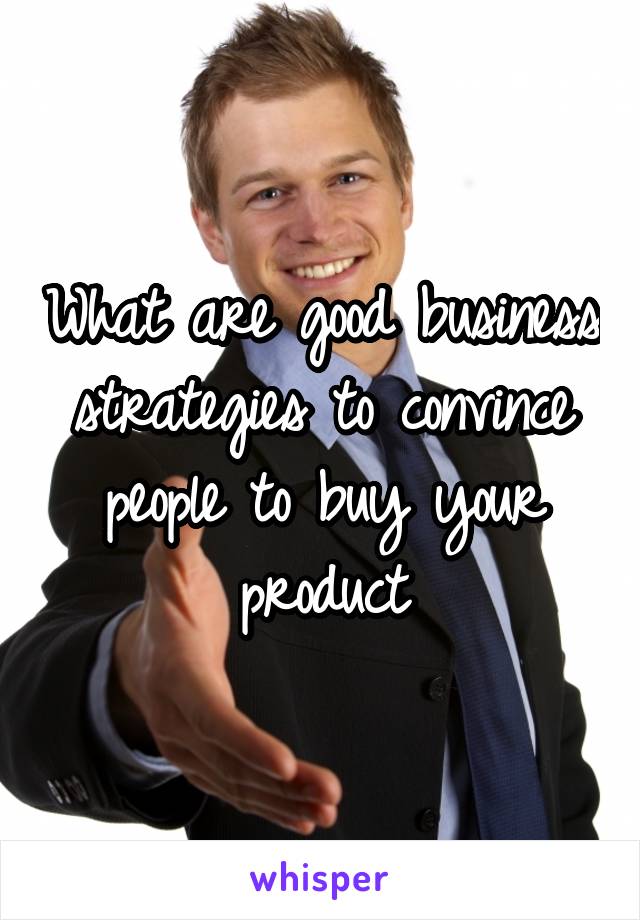 What are good business strategies to convince people to buy your product