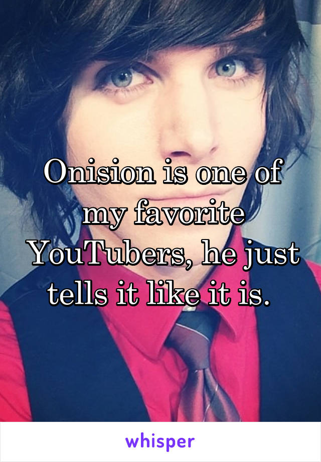 Onision is one of my favorite YouTubers, he just tells it like it is. 