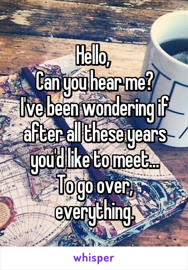 Hello, 
Can you hear me?
I've been wondering if after all these years you'd like to meet…
To go over, everything.