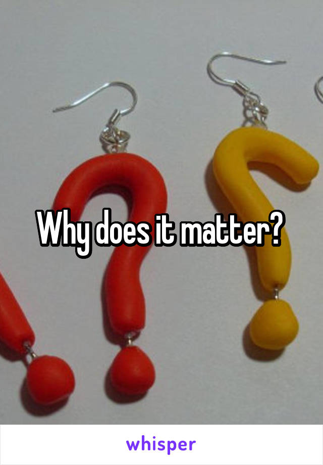 Why does it matter? 