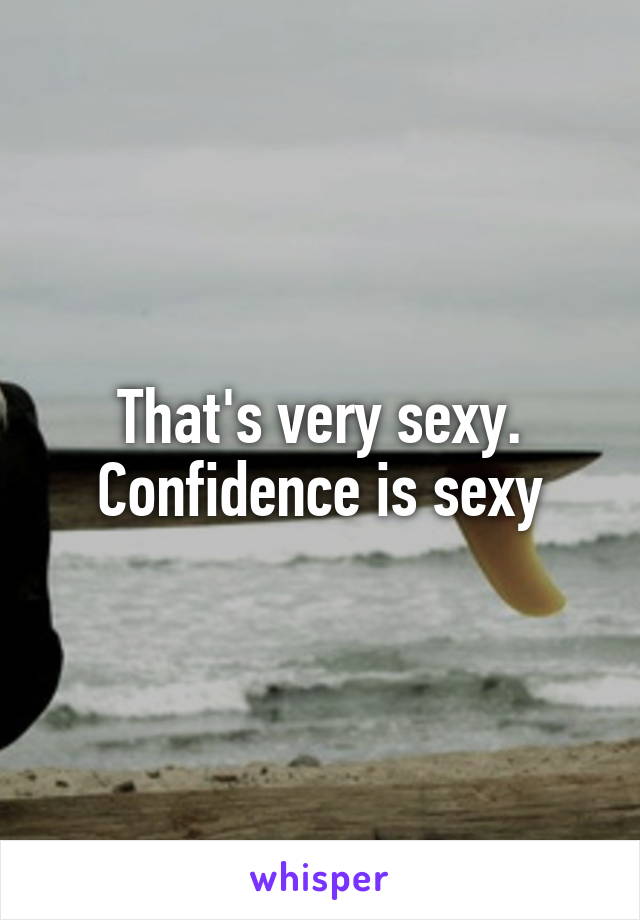 That's very sexy. Confidence is sexy