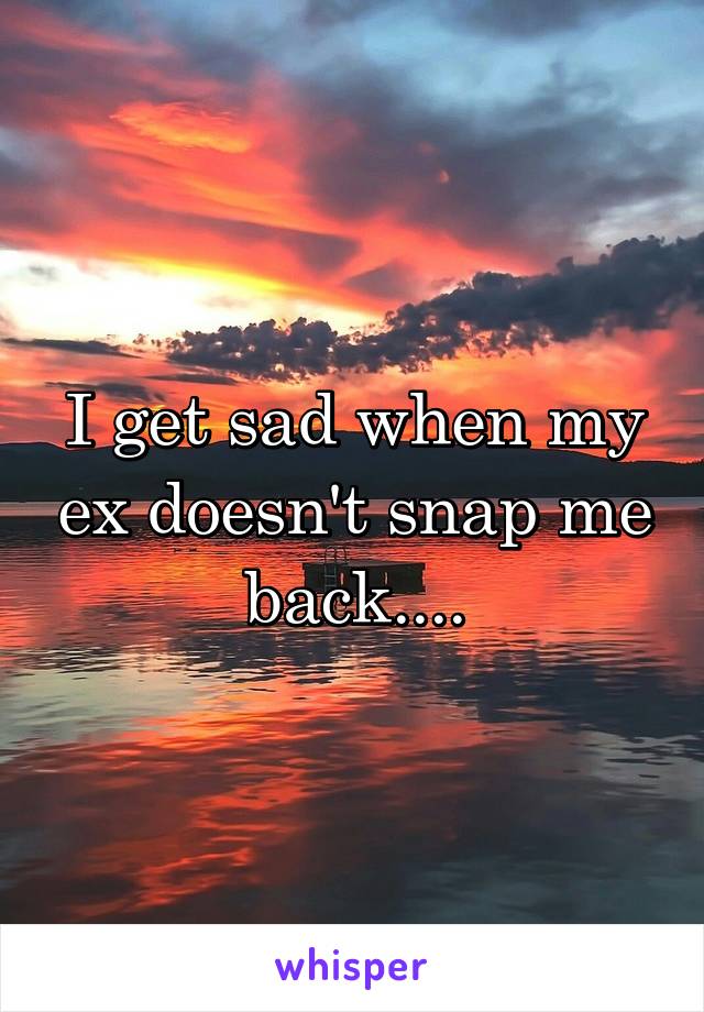 I get sad when my ex doesn't snap me back....