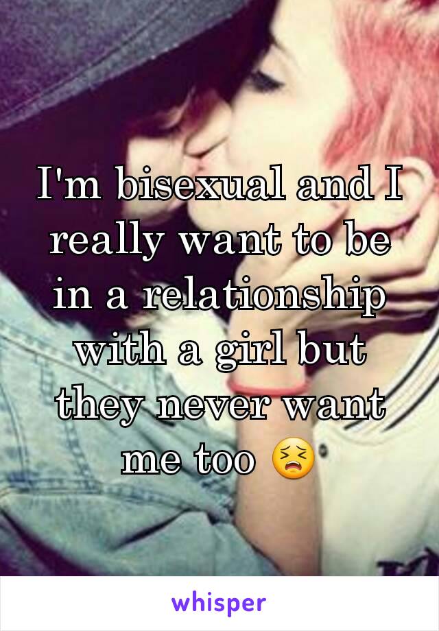 I'm bisexual and I really want to be in a relationship with a girl but they never want me too 😣