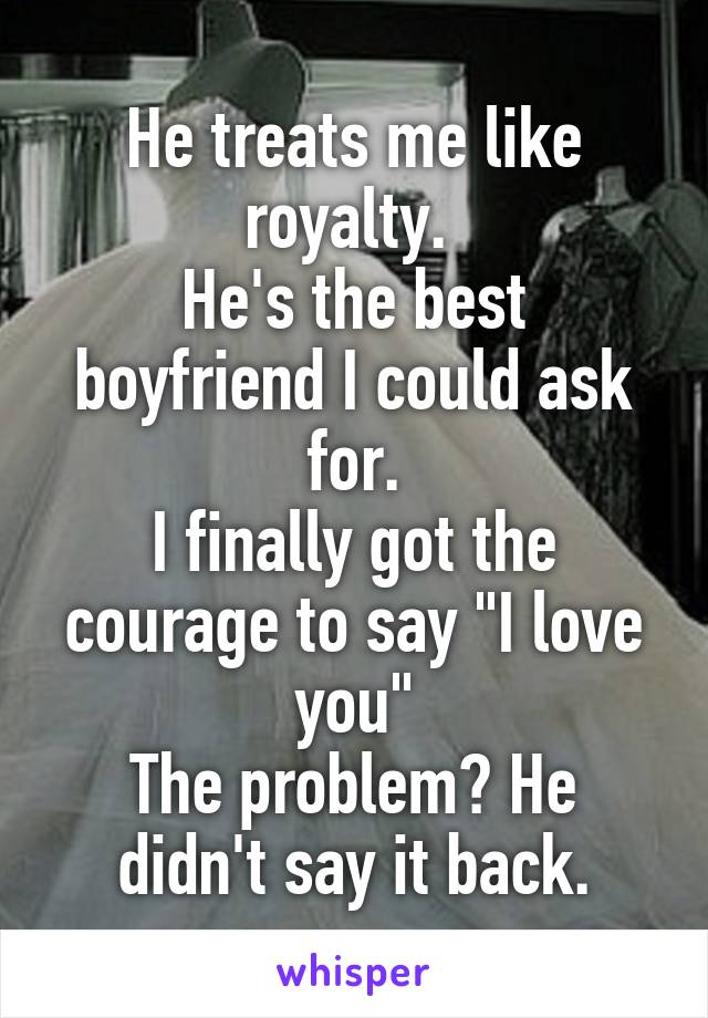 He treats me like royalty. 
He's the best boyfriend I could ask for.
I finally got the courage to say "I love you"
The problem? He didn't say it back.