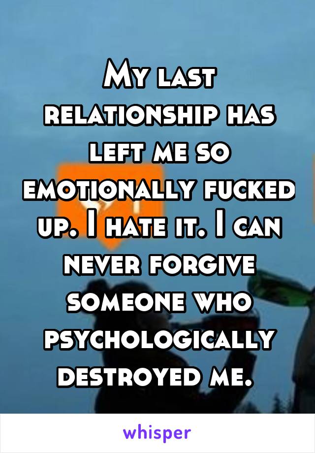 My last relationship has left me so emotionally fucked up. I hate it. I can never forgive someone who psychologically destroyed me. 