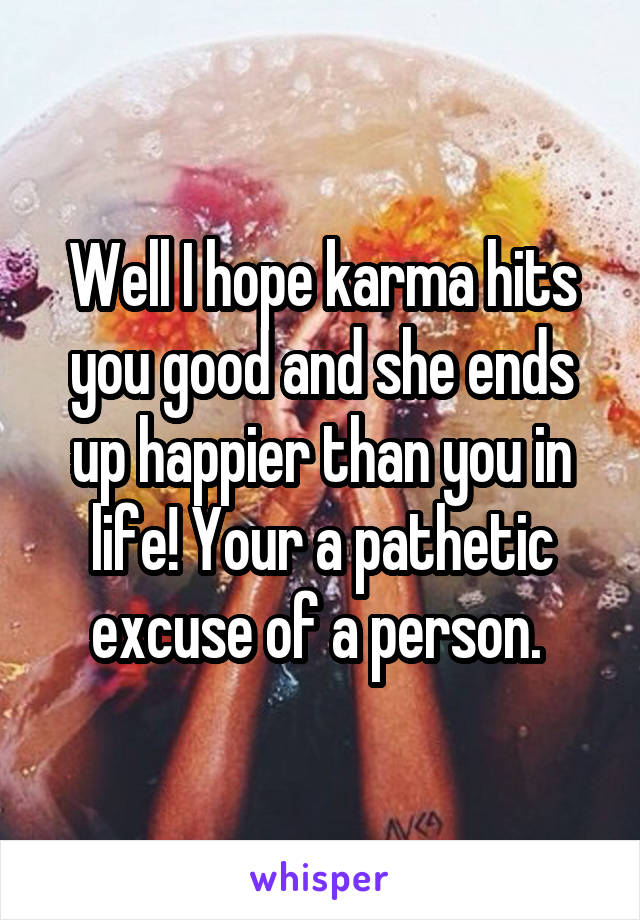 Well I hope karma hits you good and she ends up happier than you in life! Your a pathetic excuse of a person. 