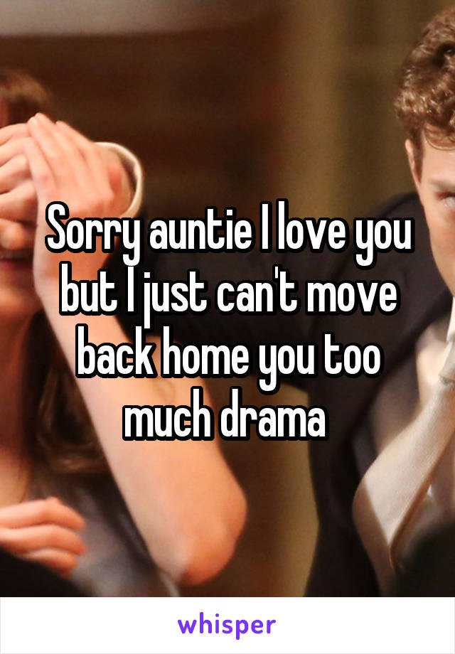 Sorry auntie I love you but I just can't move back home you too much drama 