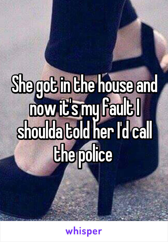 She got in the house and now it's my fault I shoulda told her I'd call the police 