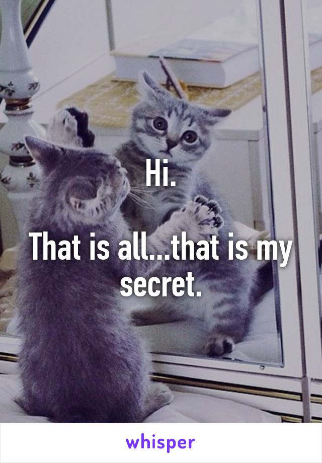 Hi.

That is all...that is my secret.