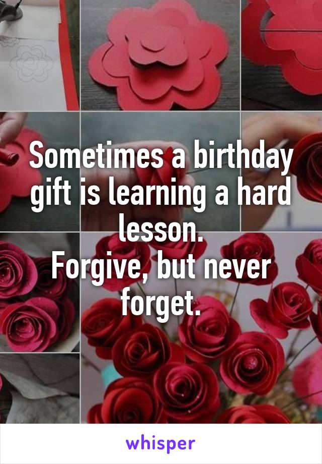 Sometimes a birthday gift is learning a hard lesson.
Forgive, but never forget.