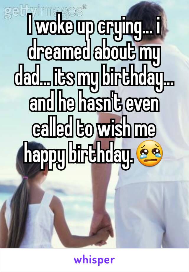 I woke up crying... i dreamed about my dad... its my birthday... and he hasn't even called to wish me happy birthday.😢