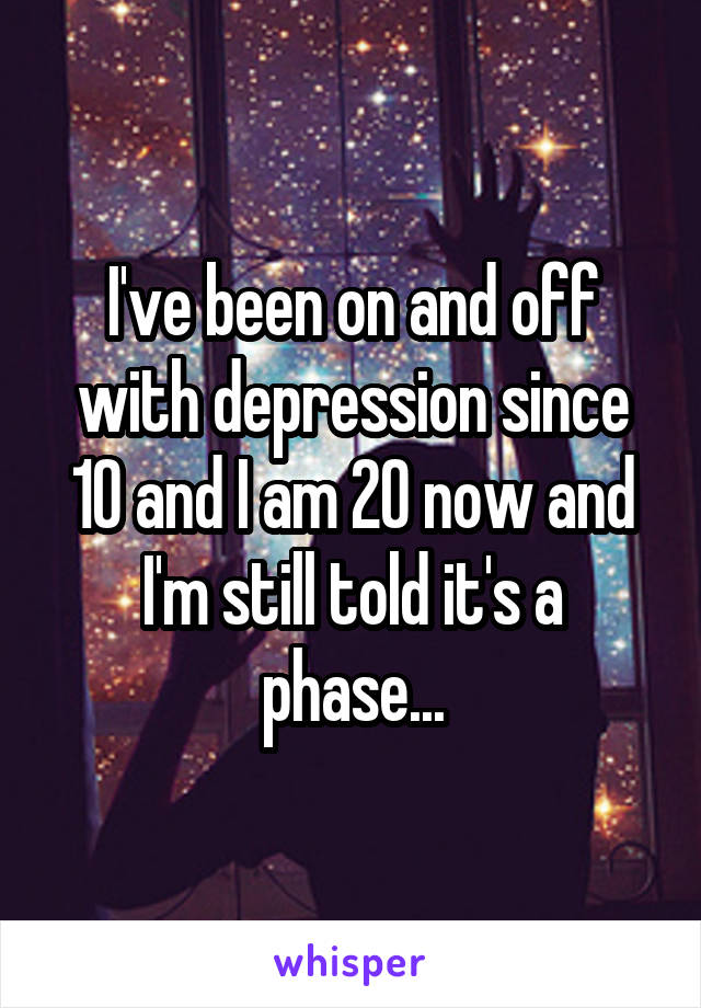 I've been on and off with depression since 10 and I am 20 now and I'm still told it's a phase...