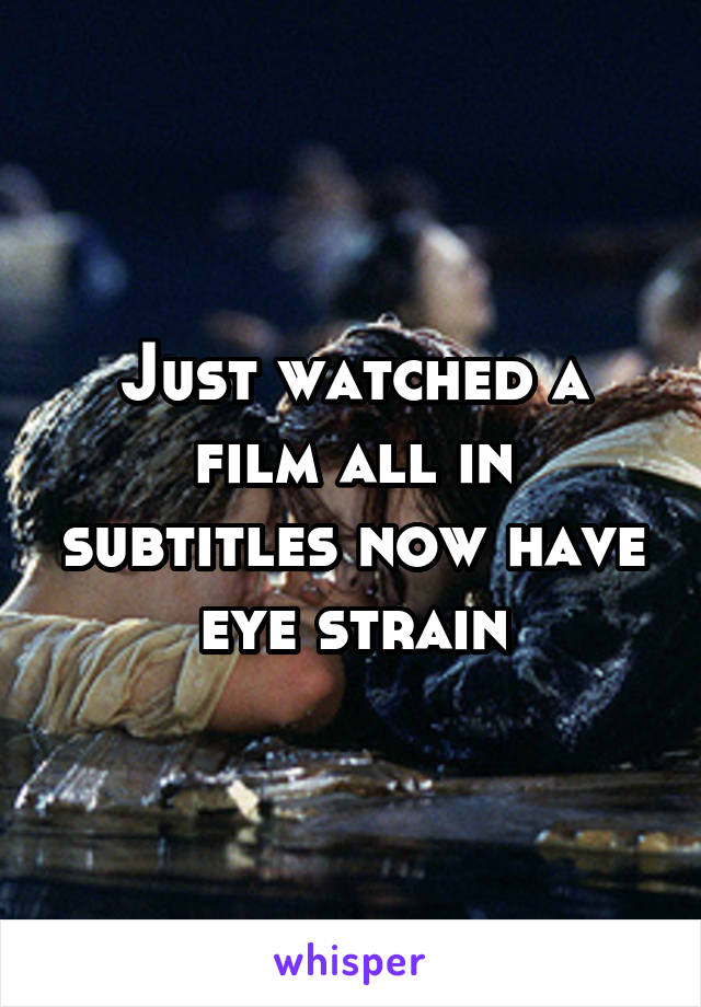 Just watched a film all in subtitles now have eye strain