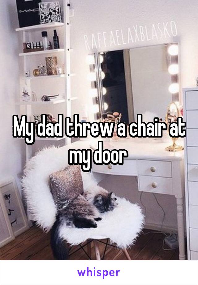 My dad threw a chair at my door 