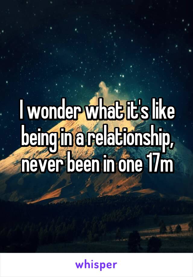 I wonder what it's like being in a relationship, never been in one 17m